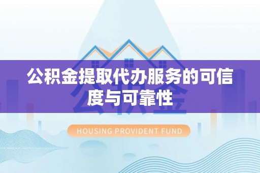 成华公积金提取代办服务的可信度与可靠性