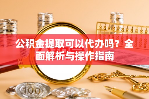 成华公积金提取可以代办吗？全面解析与操作指南