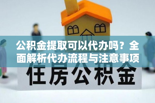 成华公积金提取可以代办吗？全面解析代办流程与注意事项